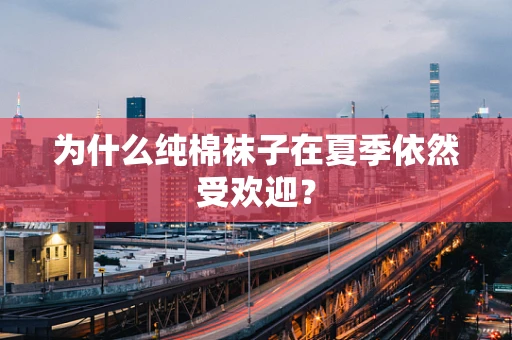 为什么纯棉袜子在夏季依然受欢迎？