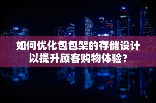 如何优化包包架的存储设计以提升顾客购物体验？