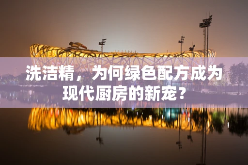 洗洁精，为何绿色配方成为现代厨房的新宠？
