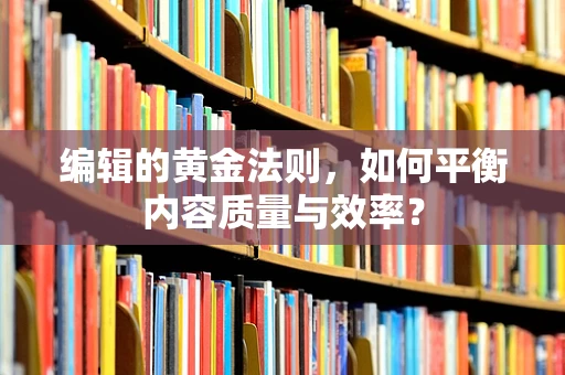 编辑的黄金法则，如何平衡内容质量与效率？