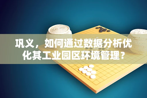 巩义，如何通过数据分析优化其工业园区环境管理？