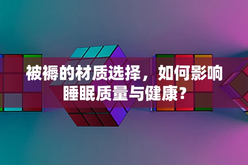被褥的材质选择，如何影响睡眠质量与健康？
