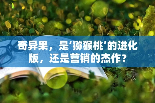 奇异果，是‘猕猴桃’的进化版，还是营销的杰作？