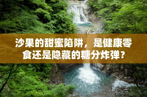 沙果的甜蜜陷阱，是健康零食还是隐藏的糖分炸弹？