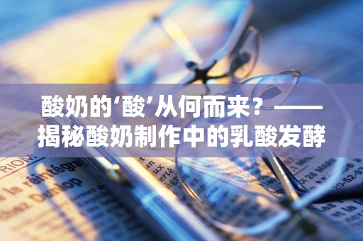 酸奶的‘酸’从何而来？——揭秘酸奶制作中的乳酸发酵过程