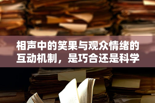 相声中的笑果与观众情绪的互动机制，是巧合还是科学？