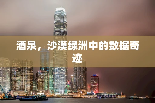 酒泉，沙漠绿洲中的数据奇迹