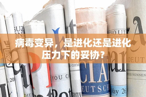 病毒变异，是进化还是进化压力下的妥协？