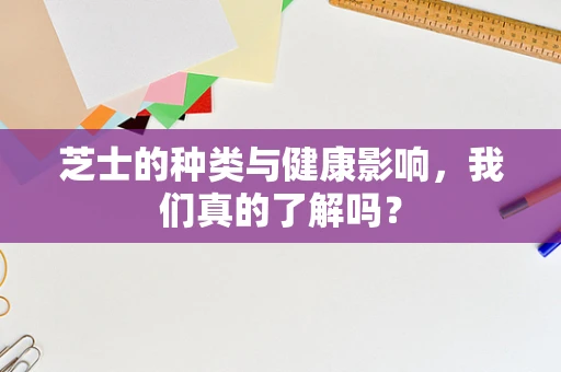 芝士的种类与健康影响，我们真的了解吗？