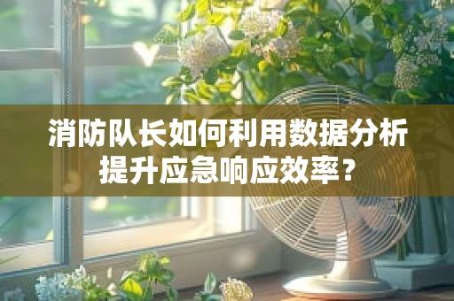消防队长如何利用数据分析提升应急响应效率？
