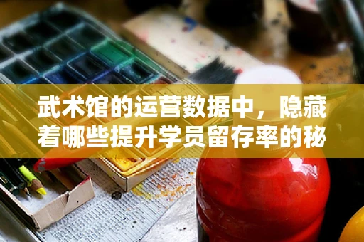 武术馆的运营数据中，隐藏着哪些提升学员留存率的秘密？