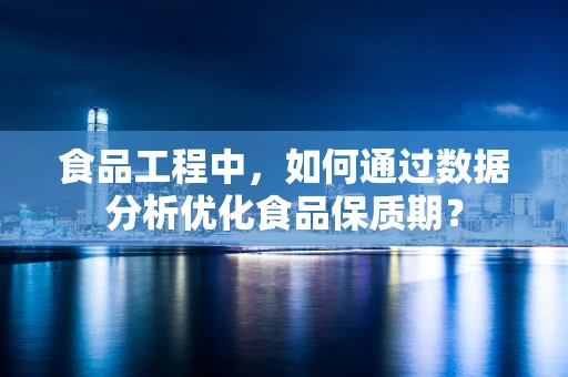食品工程中，如何通过数据分析优化食品保质期？