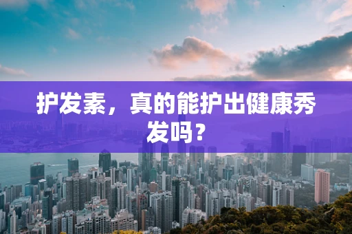 护发素，真的能护出健康秀发吗？