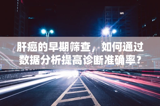 肝癌的早期筛查，如何通过数据分析提高诊断准确率？