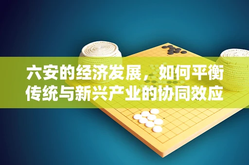 六安的经济发展，如何平衡传统与新兴产业的协同效应？