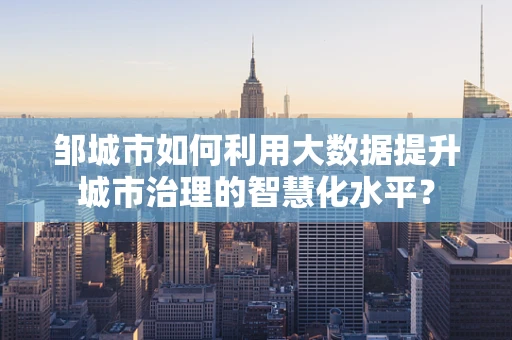 邹城市如何利用大数据提升城市治理的智慧化水平？