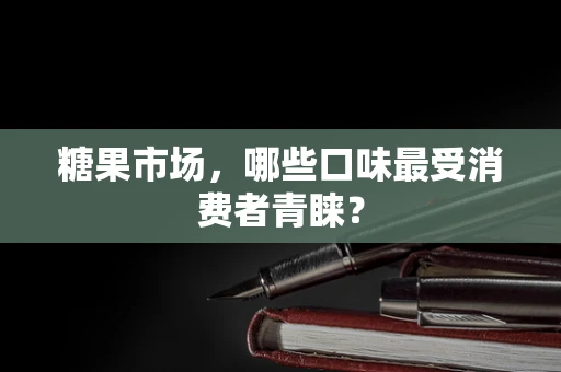 糖果市场，哪些口味最受消费者青睐？