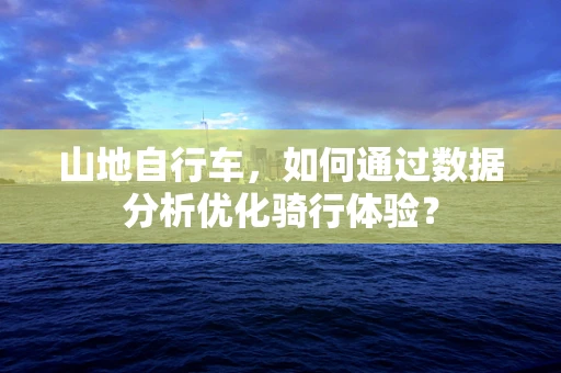 山地自行车，如何通过数据分析优化骑行体验？