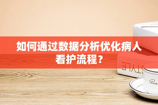如何通过数据分析优化病人看护流程？