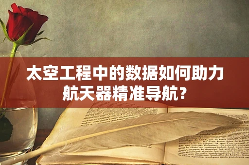 太空工程中的数据如何助力航天器精准导航？
