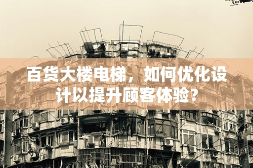 百货大楼电梯，如何优化设计以提升顾客体验？