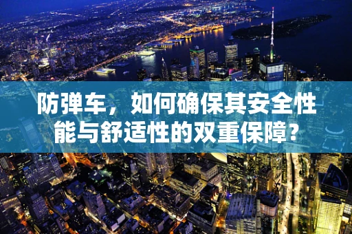 防弹车，如何确保其安全性能与舒适性的双重保障？
