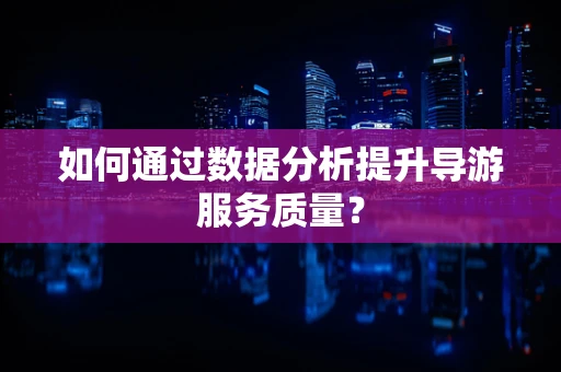 如何通过数据分析提升导游服务质量？