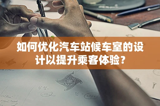 如何优化汽车站候车室的设计以提升乘客体验？