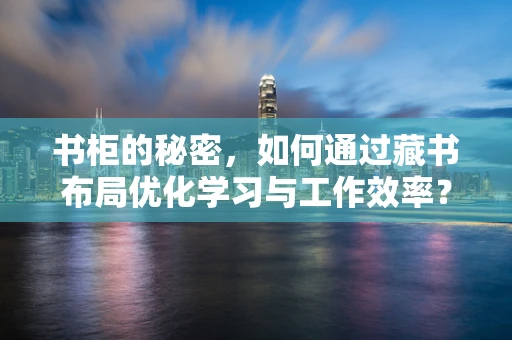 书柜的秘密，如何通过藏书布局优化学习与工作效率？