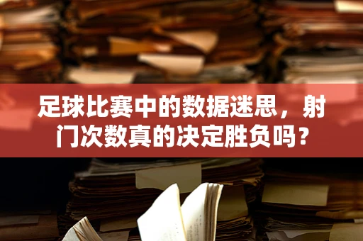 足球比赛中的数据迷思，射门次数真的决定胜负吗？
