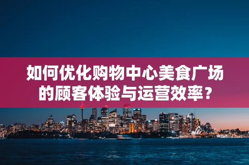 如何优化购物中心美食广场的顾客体验与运营效率？