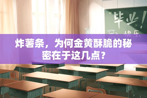 炸薯条，为何金黄酥脆的秘密在于这几点？