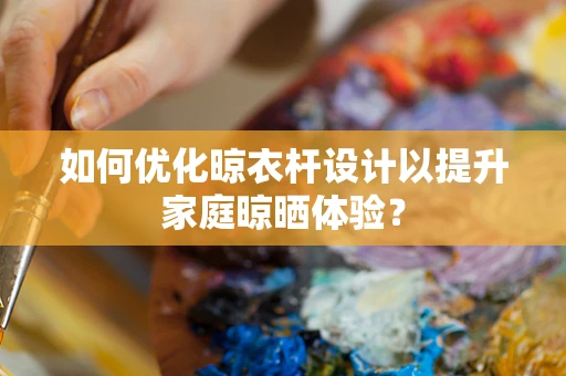 如何优化晾衣杆设计以提升家庭晾晒体验？