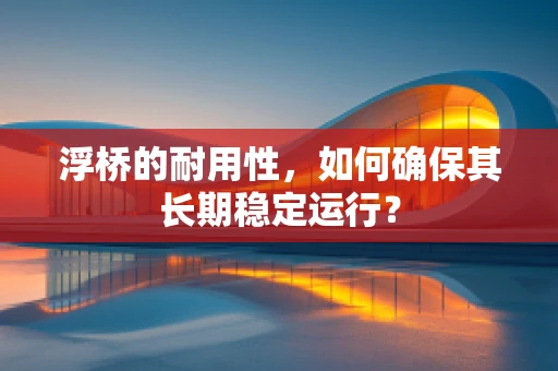 浮桥的耐用性，如何确保其长期稳定运行？
