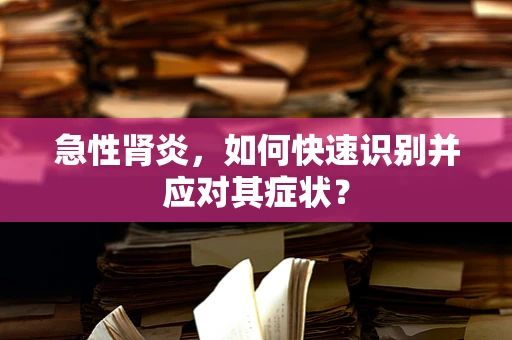 急性肾炎，如何快速识别并应对其症状？