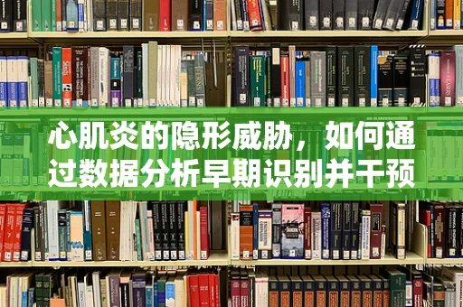 心肌炎的隐形威胁，如何通过数据分析早期识别并干预？