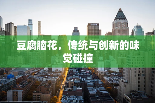 豆腐脑花，传统与创新的味觉碰撞