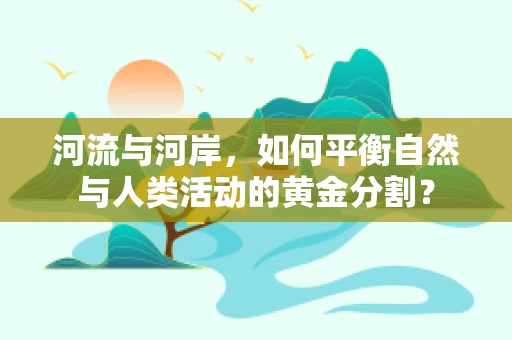 河流与河岸，如何平衡自然与人类活动的黄金分割？
