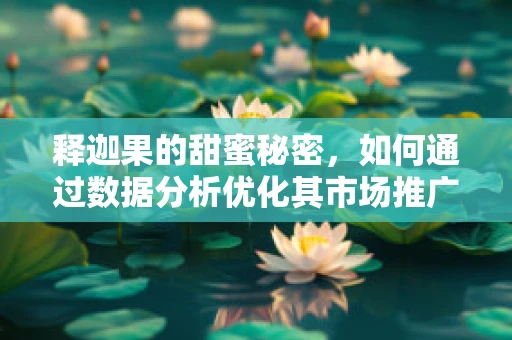 释迦果的甜蜜秘密，如何通过数据分析优化其市场推广策略？