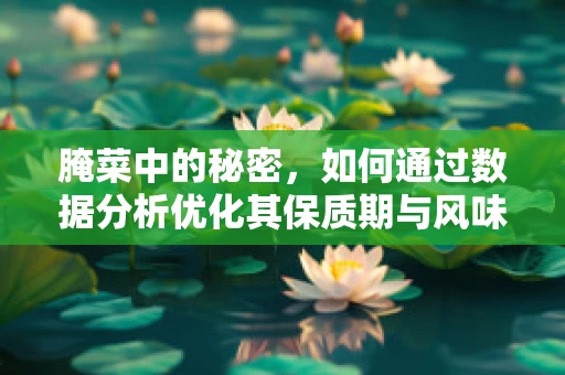 腌菜中的秘密，如何通过数据分析优化其保质期与风味？