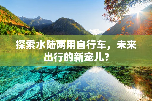 探索水陆两用自行车，未来出行的新宠儿？