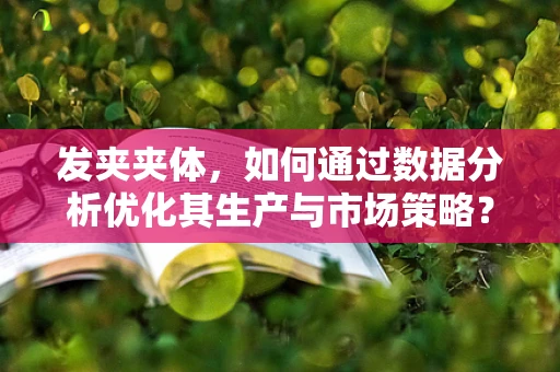 发夹夹体，如何通过数据分析优化其生产与市场策略？