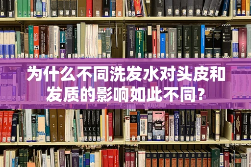 为什么不同洗发水对头皮和发质的影响如此不同？