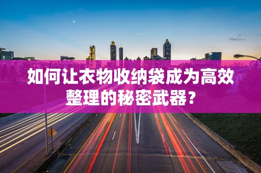 如何让衣物收纳袋成为高效整理的秘密武器？