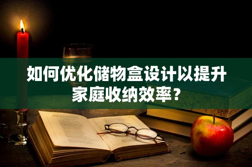 如何优化储物盒设计以提升家庭收纳效率？