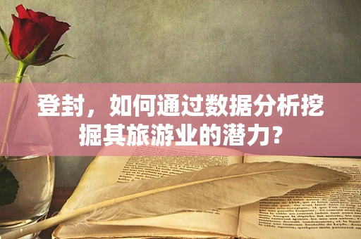 登封，如何通过数据分析挖掘其旅游业的潜力？
