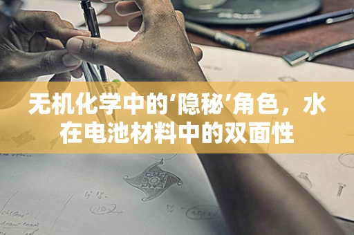 无机化学中的‘隐秘’角色，水在电池材料中的双面性