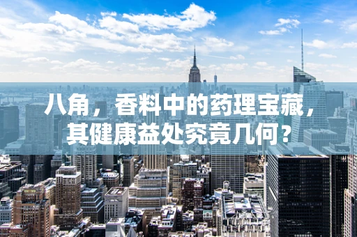 八角，香料中的药理宝藏，其健康益处究竟几何？