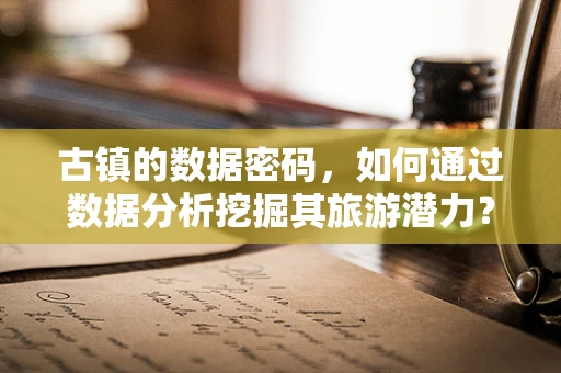 古镇的数据密码，如何通过数据分析挖掘其旅游潜力？