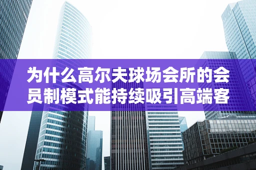 为什么高尔夫球场会所的会员制模式能持续吸引高端客户？